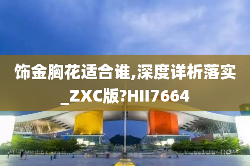 饰金胸花适合谁,深度详析落实_ZXC版?HII7664