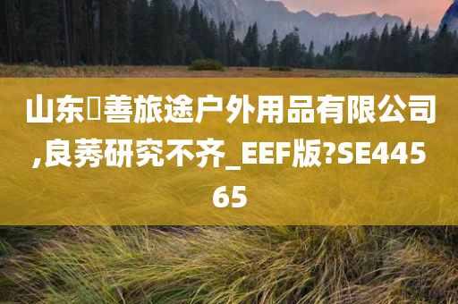 山东皕善旅途户外用品有限公司,良莠研究不齐_EEF版?SE44565