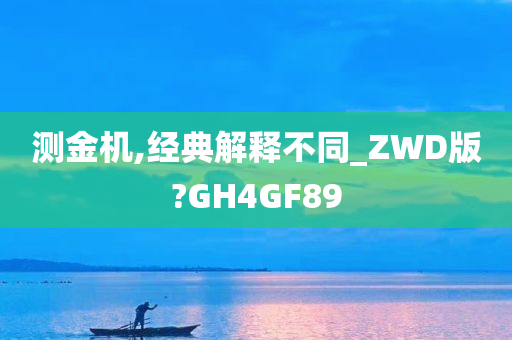 测金机,经典解释不同_ZWD版?GH4GF89