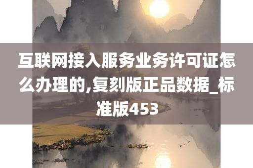 互联网接入服务业务许可证怎么办理的,复刻版正品数据_标准版453