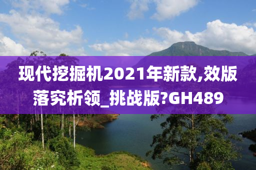 现代挖掘机2021年新款,效版落究析领_挑战版?GH489