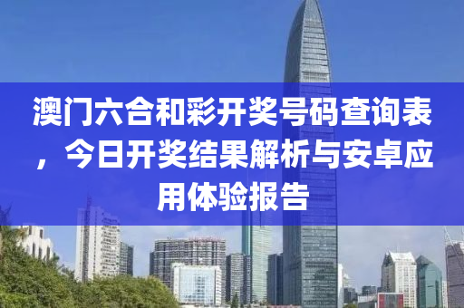 澳门六合和彩开奖号码查询表，今日开奖结果解析与安卓应用体验报告