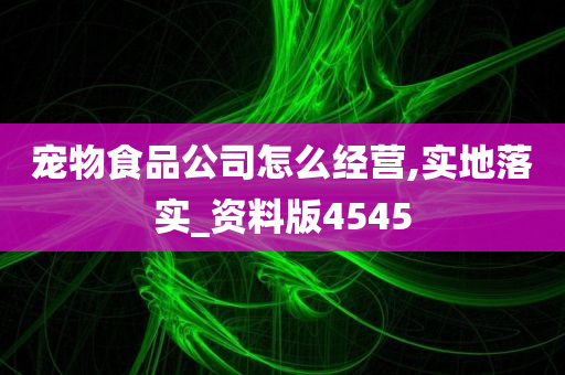 宠物食品公司怎么经营,实地落实_资料版4545