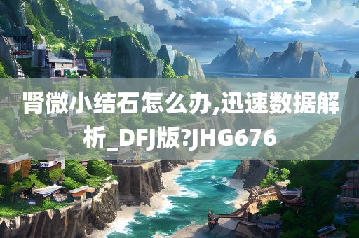 肾微小结石怎么办,迅速数据解析_DFJ版?JHG676