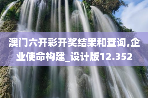 澳门六开彩开奖结果和查询,企业使命构建_设计版12.352