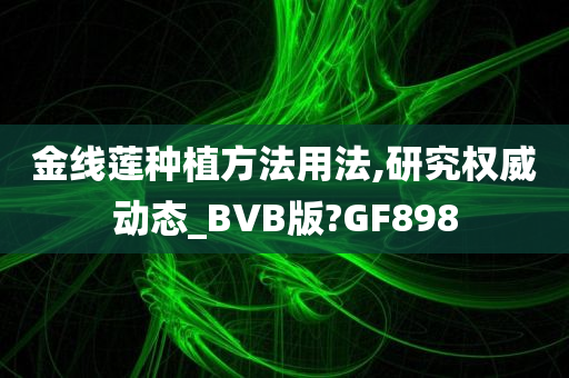 金线莲种植方法用法,研究权威动态_BVB版?GF898