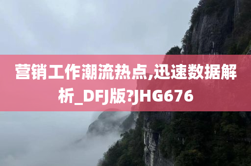 营销工作潮流热点,迅速数据解析_DFJ版?JHG676