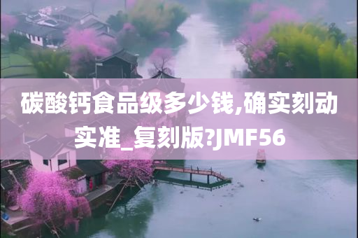 碳酸钙食品级多少钱,确实刻动实准_复刻版?JMF56