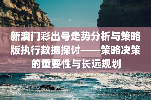 新澳门彩出号走势分析与策略版执行数据探讨——策略决策的重要性与长远规划