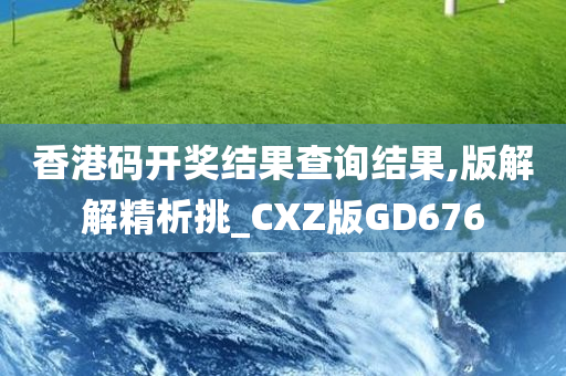 香港码开奖结果查询结果,版解解精析挑_CXZ版GD676