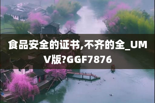 食品安全的证书,不齐的全_UMV版?GGF7876