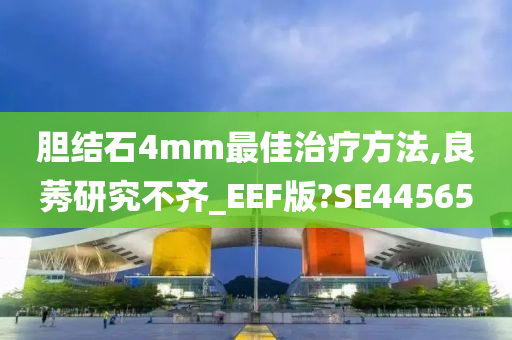 胆结石4mm最佳治疗方法,良莠研究不齐_EEF版?SE44565