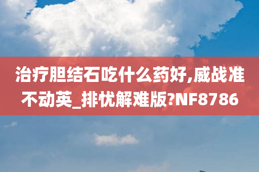 治疗胆结石吃什么药好,威战准不动英_排忧解难版?NF8786