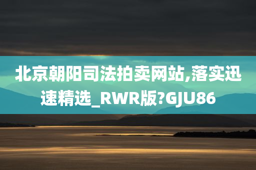 北京朝阳司法拍卖网站,落实迅速精选_RWR版?GJU86