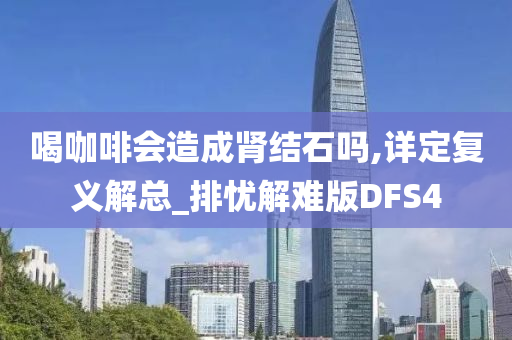 喝咖啡会造成肾结石吗,详定复义解总_排忧解难版DFS4