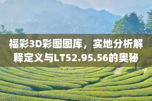 福彩3D彩图图库，实地分析解释定义与LT52.95.56的奥秘