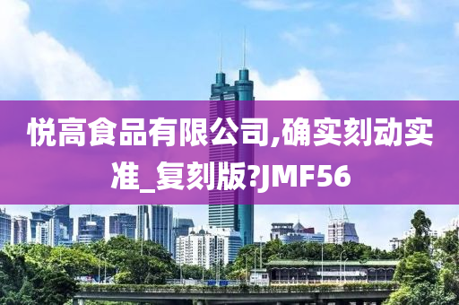 悦高食品有限公司,确实刻动实准_复刻版?JMF56