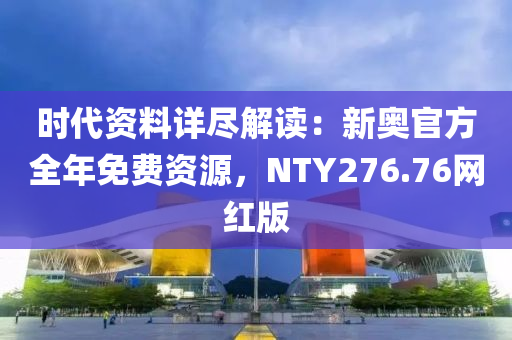 时代资料详尽解读：新奥官方全年免费资源，NTY276.76网红版