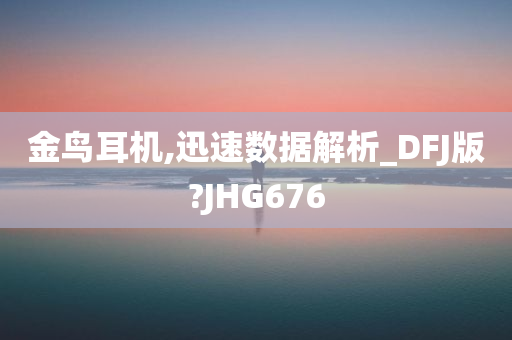 金鸟耳机,迅速数据解析_DFJ版?JHG676