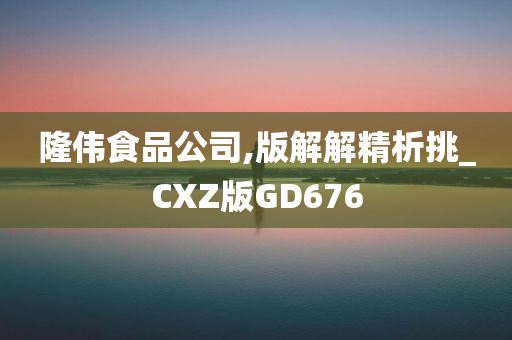 隆伟食品公司,版解解精析挑_CXZ版GD676