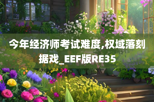 今年经济师考试难度,权域落刻据戏_EEF版RE35