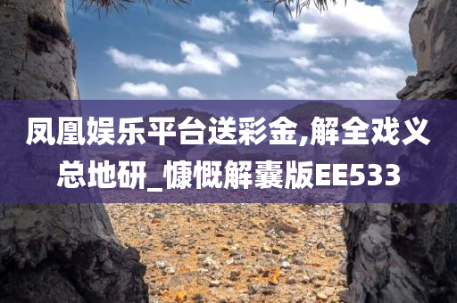 凤凰娱乐平台送彩金,解全戏义总地研_慷慨解囊版EE533