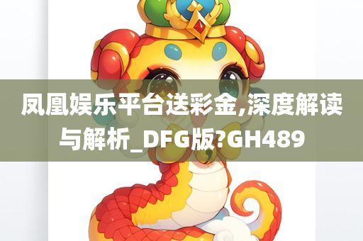 凤凰娱乐平台送彩金,深度解读与解析_DFG版?GH489