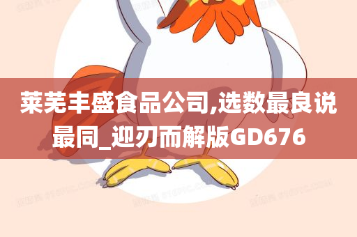 莱芜丰盛食品公司,选数最良说最同_迎刃而解版GD676