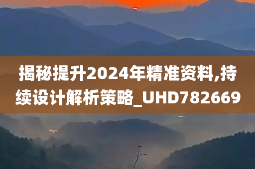 揭秘提升2024年精准资料,持续设计解析策略_UHD782669