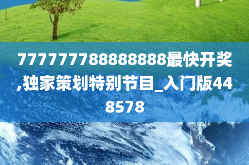 777777788888888最快开奖,独家策划特别节目_入门版448578