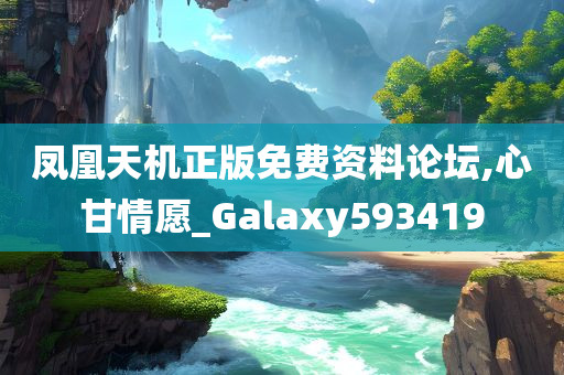 凤凰天机正版免费资料论坛,心甘情愿_Galaxy593419