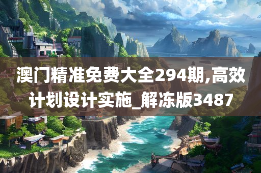 澳门精准免费大全294期,高效计划设计实施_解冻版3487