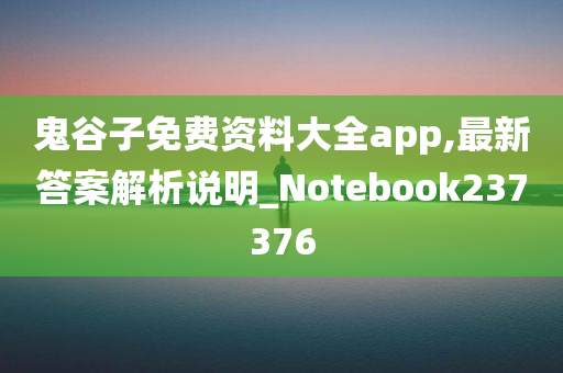 鬼谷子免费资料大全app,最新答案解析说明_Notebook237376