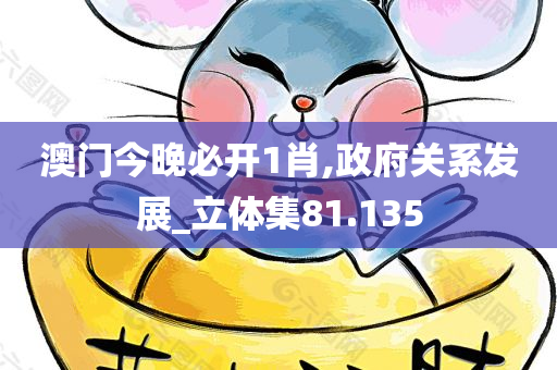 澳门今晚必开1肖,政府关系发展_立体集81.135