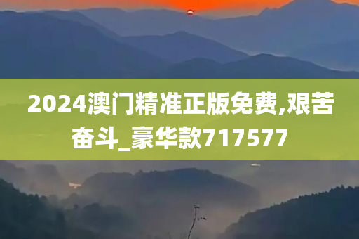 2024澳门精准正版免费,艰苦奋斗_豪华款717577