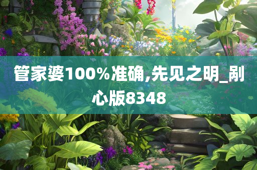 管家婆100%准确,先见之明_剐心版8348