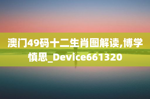 澳门49码十二生肖图解读,博学慎思_Device661320