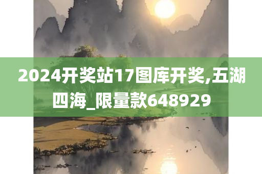 2024开奖站17图库开奖,五湖四海_限量款648929