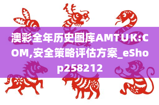 澳彩全年历史图库AMT∪K:COM,安全策略评估方案_eShop258212