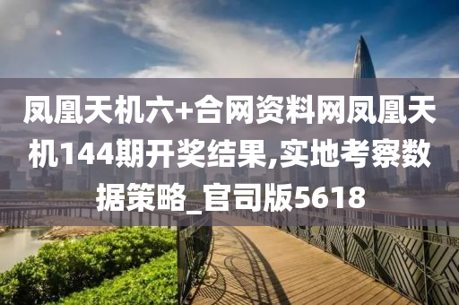 凤凰天机六+合网资料网凤凰天机144期开奖结果,实地考察数据策略_官司版5618