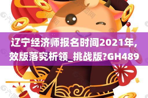 辽宁经济师报名时间2021年,效版落究析领_挑战版?GH489