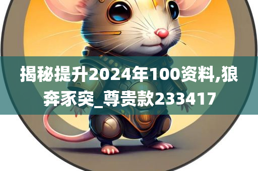 揭秘提升2024年100资料,狼奔豕突_尊贵款233417