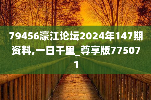 79456濠江论坛2024年147期资料,一日千里_尊享版775071