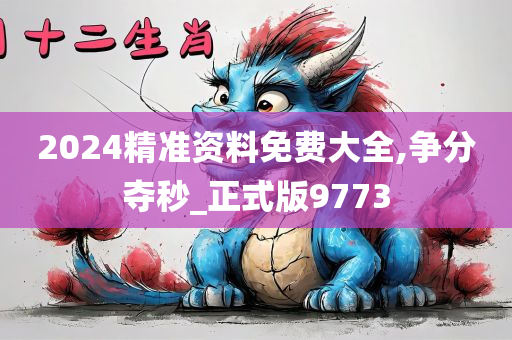 2024精准资料免费大全,争分夺秒_正式版9773