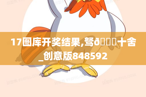 17图库开奖结果,驽🐎十舍_创意版848592