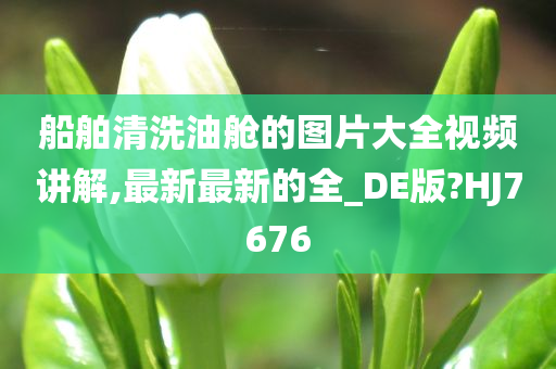 船舶清洗油舱的图片大全视频讲解,最新最新的全_DE版?HJ7676