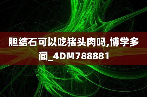 胆结石可以吃猪头肉吗,博学多闻_4DM788881