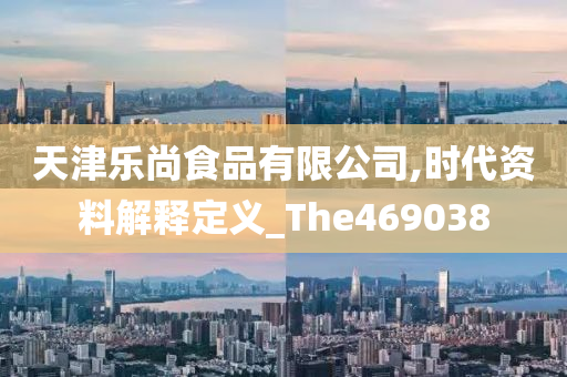 天津乐尚食品有限公司,时代资料解释定义_The469038