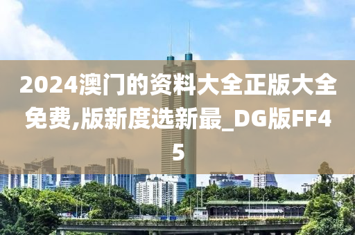 2024澳门的资料大全正版大全免费,版新度选新最_DG版FF45