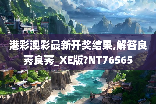 港彩澳彩最新开奖结果,解答良莠良莠_XE版?NT76565